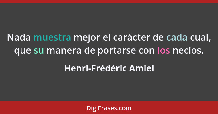 Nada muestra mejor el carácter de cada cual, que su manera de portarse con los necios.... - Henri-Frédéric Amiel