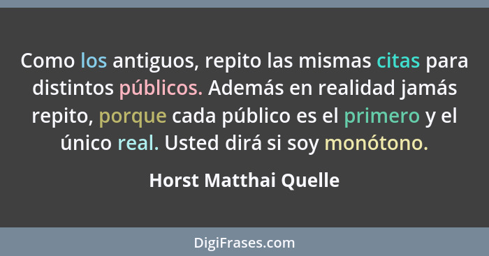 Como los antiguos, repito las mismas citas para distintos públicos. Además en realidad jamás repito, porque cada público es el... - Horst Matthai Quelle