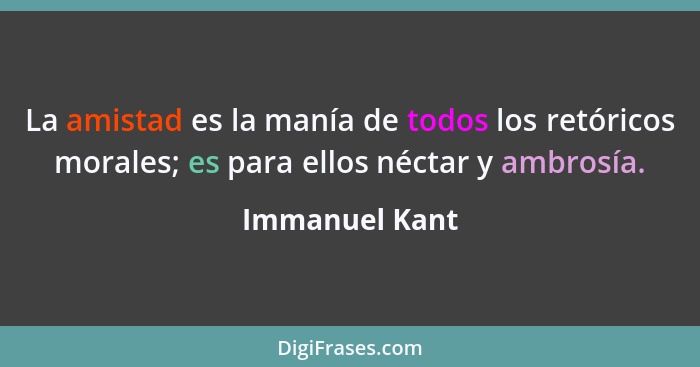 La amistad es la manía de todos los retóricos morales; es para ellos néctar y ambrosía.... - Immanuel Kant