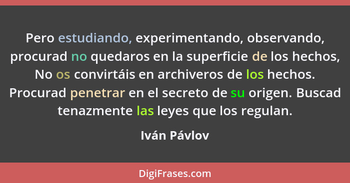 Pero estudiando, experimentando, observando, procurad no quedaros en la superficie de los hechos, No os convirtáis en archiveros de los... - Iván Pávlov