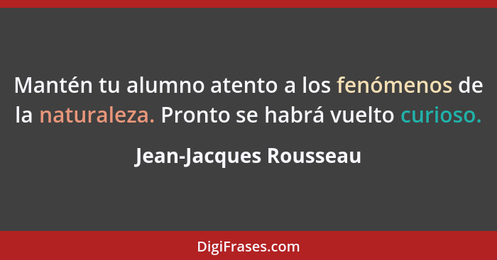 Mantén tu alumno atento a los fenómenos de la naturaleza. Pronto se habrá vuelto curioso.... - Jean-Jacques Rousseau