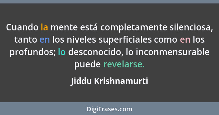 Cuando la mente está completamente silenciosa, tanto en los niveles superficiales como en los profundos; lo desconocido, lo incon... - Jiddu Krishnamurti
