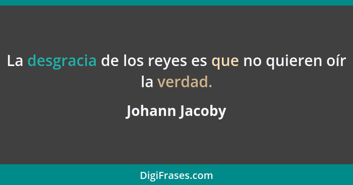 La desgracia de los reyes es que no quieren oír la verdad.... - Johann Jacoby