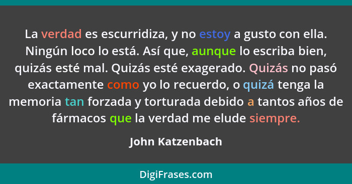 La verdad es escurridiza, y no estoy a gusto con ella. Ningún loco lo está. Así que, aunque lo escriba bien, quizás esté mal. Quizás... - John Katzenbach