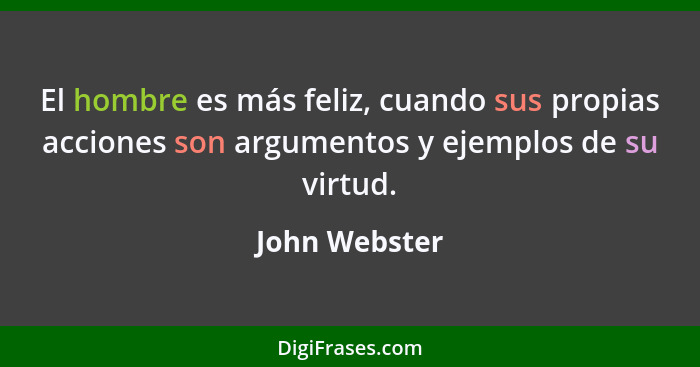 El hombre es más feliz, cuando sus propias acciones son argumentos y ejemplos de su virtud.... - John Webster