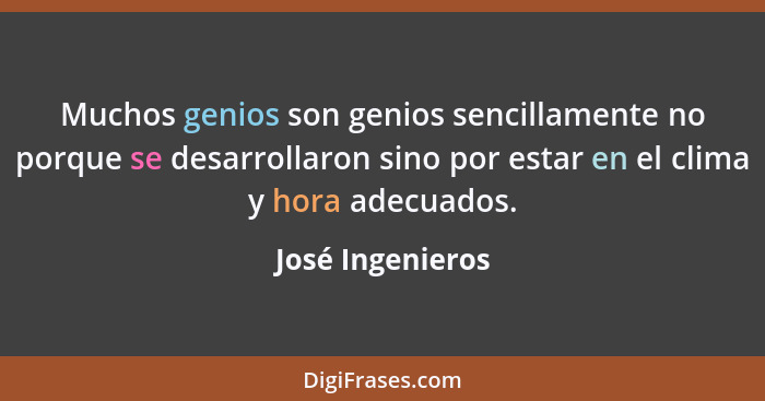 Muchos genios son genios sencillamente no porque se desarrollaron sino por estar en el clima y hora adecuados.... - José Ingenieros