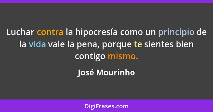 Luchar contra la hipocresía como un principio de la vida vale la pena, porque te sientes bien contigo mismo.... - José Mourinho