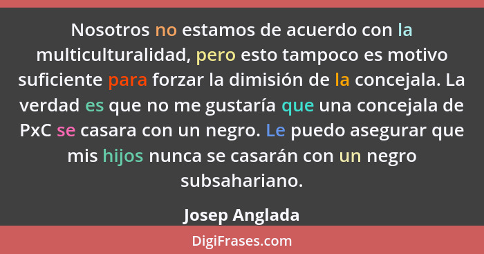 Nosotros no estamos de acuerdo con la multiculturalidad, pero esto tampoco es motivo suficiente para forzar la dimisión de la concejal... - Josep Anglada