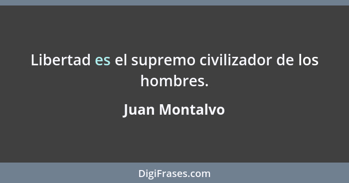 Libertad es el supremo civilizador de los hombres.... - Juan Montalvo