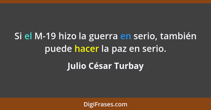 Si el M-19 hizo la guerra en serio, también puede hacer la paz en serio.... - Julio César Turbay