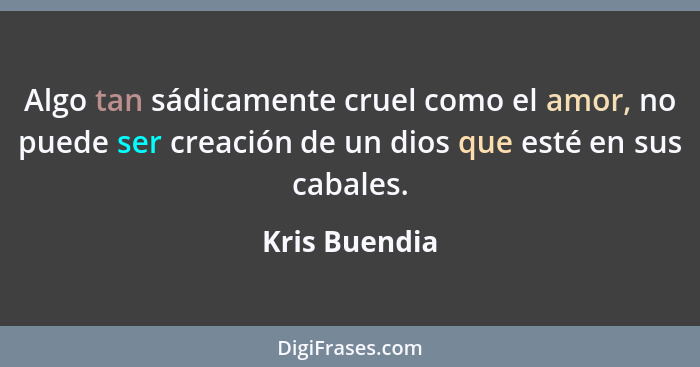 Algo tan sádicamente cruel como el amor, no puede ser creación de un dios que esté en sus cabales.... - Kris Buendia