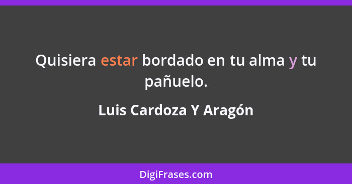 Quisiera estar bordado en tu alma y tu pañuelo.... - Luis Cardoza Y Aragón