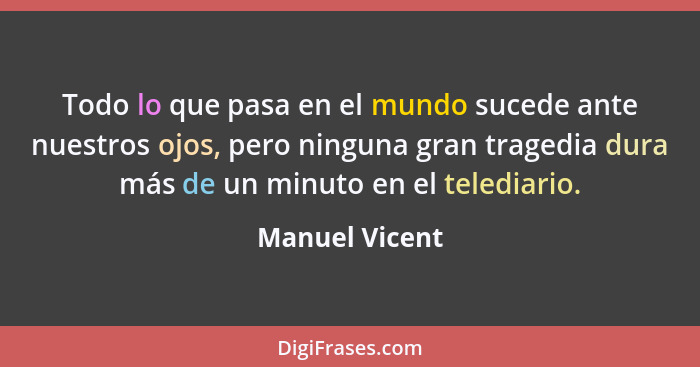 Todo lo que pasa en el mundo sucede ante nuestros ojos, pero ninguna gran tragedia dura más de un minuto en el telediario.... - Manuel Vicent