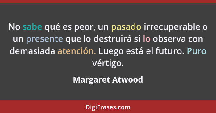 No sabe qué es peor, un pasado irrecuperable o un presente que lo destruirá si lo observa con demasiada atención. Luego está el futu... - Margaret Atwood