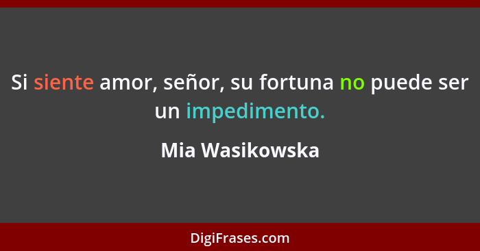 Si siente amor, señor, su fortuna no puede ser un impedimento.... - Mia Wasikowska