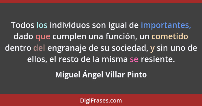 Todos los individuos son igual de importantes, dado que cumplen una función, un cometido dentro del engranaje de su socied... - Miguel Ángel Villar Pinto