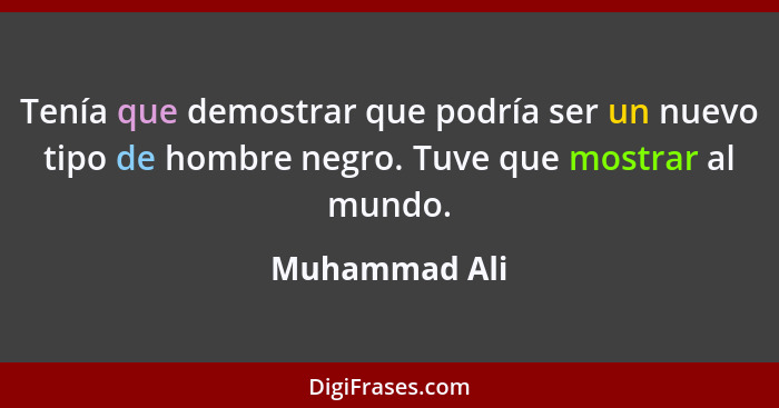 Tenía que demostrar que podría ser un nuevo tipo de hombre negro. Tuve que mostrar al mundo.... - Muhammad Ali