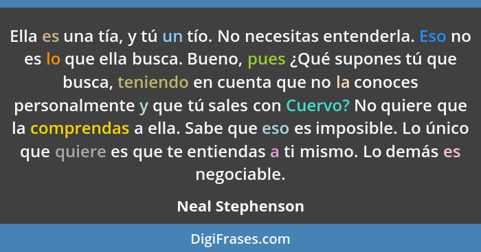 Ella es una tía, y tú un tío. No necesitas entenderla. Eso no es lo que ella busca. Bueno, pues ¿Qué supones tú que busca, teniendo... - Neal Stephenson