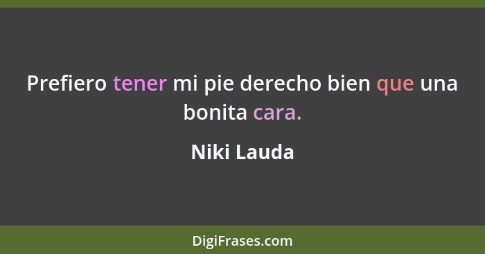 Prefiero tener mi pie derecho bien que una bonita cara.... - Niki Lauda