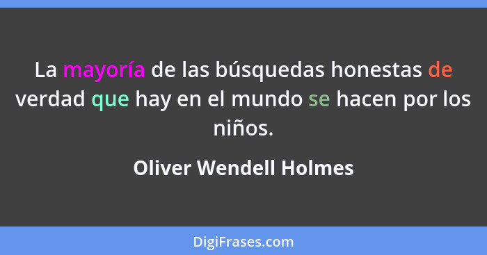 La mayoría de las búsquedas honestas de verdad que hay en el mundo se hacen por los niños.... - Oliver Wendell Holmes