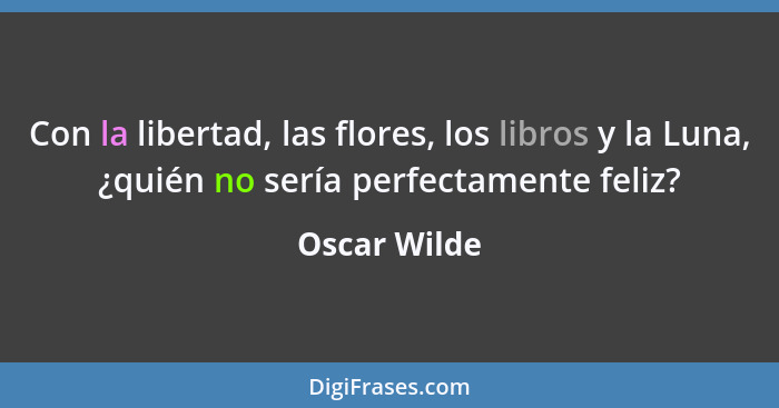Con la libertad, las flores, los libros y la Luna, ¿quién no sería perfectamente feliz?... - Oscar Wilde
