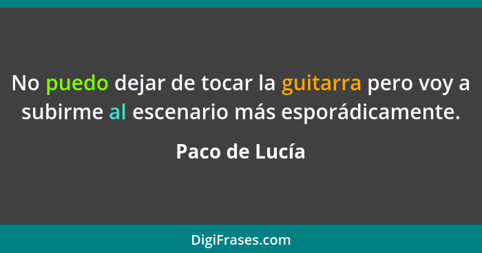 No puedo dejar de tocar la guitarra pero voy a subirme al escenario más esporádicamente.... - Paco de Lucía