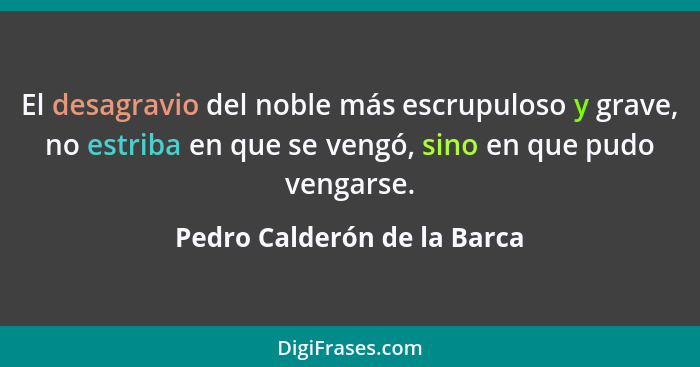 El desagravio del noble más escrupuloso y grave, no estriba en que se vengó, sino en que pudo vengarse.... - Pedro Calderón de la Barca