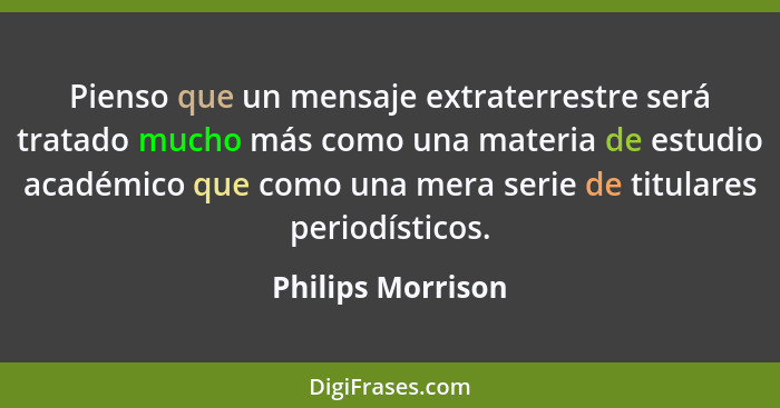 Pienso que un mensaje extraterrestre será tratado mucho más como una materia de estudio académico que como una mera serie de titula... - Philips Morrison