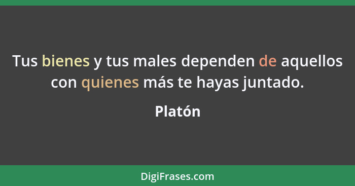 Tus bienes y tus males dependen de aquellos con quienes más te hayas juntado.... - Platón