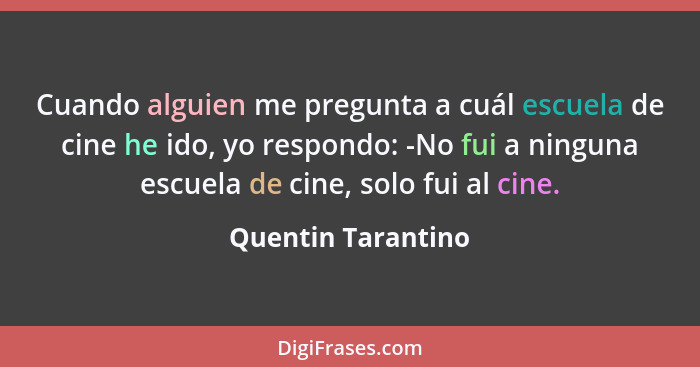 Cuando alguien me pregunta a cuál escuela de cine he ido, yo respondo: -No fui a ninguna escuela de cine, solo fui al cine.... - Quentin Tarantino