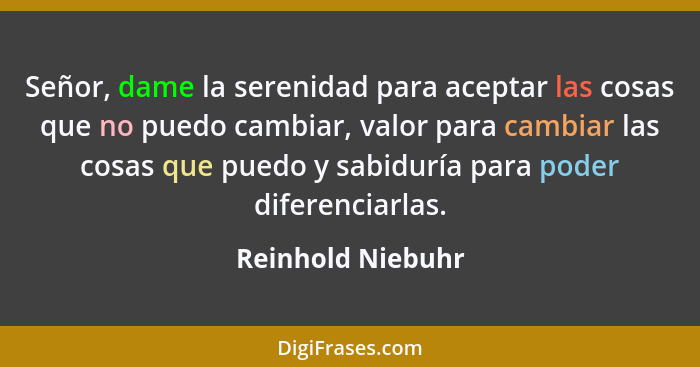 Señor, dame la serenidad para aceptar las cosas que no puedo cambiar, valor para cambiar las cosas que puedo y sabiduría para poder... - Reinhold Niebuhr