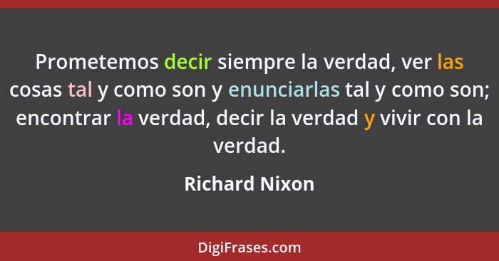 Prometemos decir siempre la verdad, ver las cosas tal y como son y enunciarlas tal y como son; encontrar la verdad, decir la verdad y... - Richard Nixon