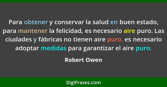 Para obtener y conservar la salud en buen estado, para mantener la felicidad, es necesario aire puro. Las ciudades y fábricas no tienen... - Robert Owen