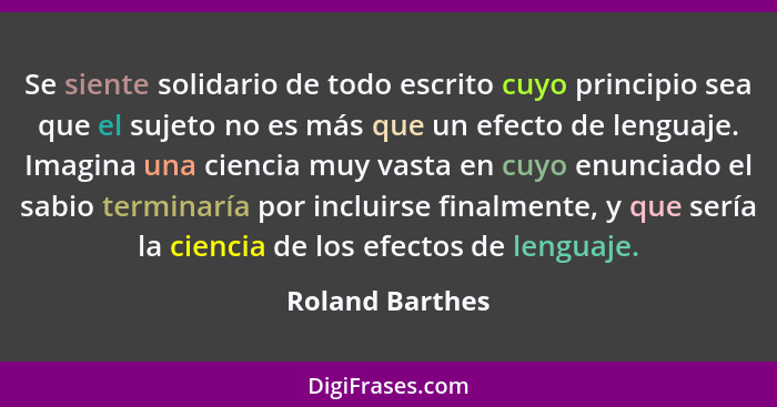 Se siente solidario de todo escrito cuyo principio sea que el sujeto no es más que un efecto de lenguaje. Imagina una ciencia muy vas... - Roland Barthes