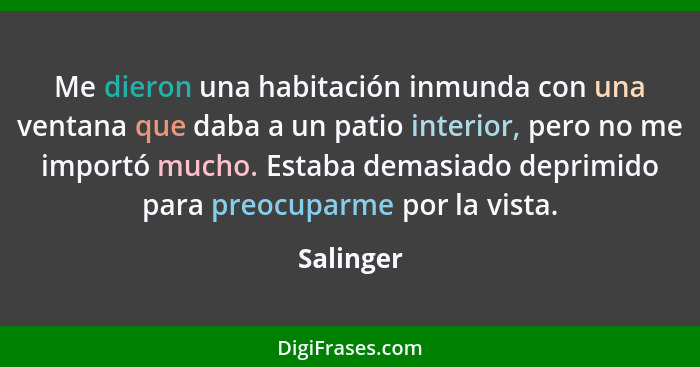 Me dieron una habitación inmunda con una ventana que daba a un patio interior, pero no me importó mucho. Estaba demasiado deprimido para pr... - Salinger