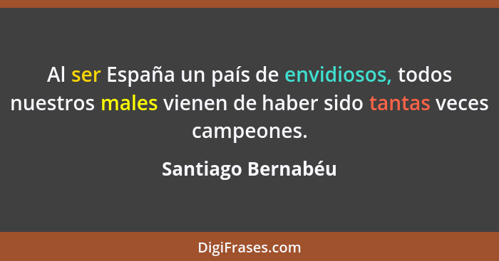 Al ser España un país de envidiosos, todos nuestros males vienen de haber sido tantas veces campeones.... - Santiago Bernabéu