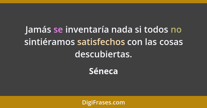 Jamás se inventaría nada si todos no sintiéramos satisfechos con las cosas descubiertas.... - Séneca