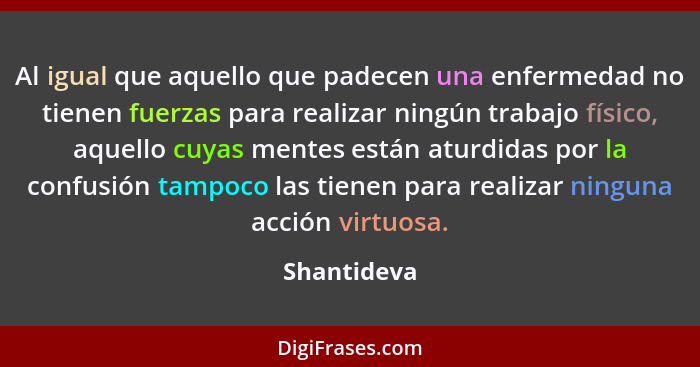 Al igual que aquello que padecen una enfermedad no tienen fuerzas para realizar ningún trabajo físico, aquello cuyas mentes están aturdid... - Shantideva