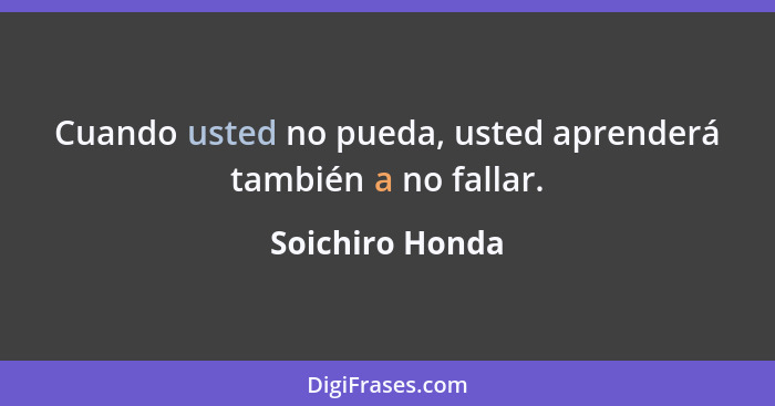 Cuando usted no pueda, usted aprenderá también a no fallar.... - Soichiro Honda