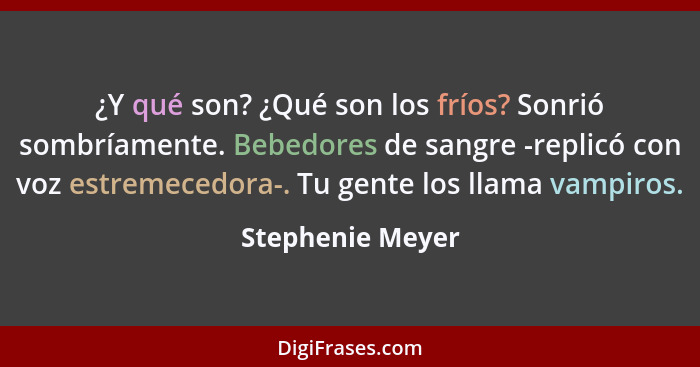 ¿Y qué son? ¿Qué son los fríos? Sonrió sombríamente. Bebedores de sangre -replicó con voz estremecedora-. Tu gente los llama vampiro... - Stephenie Meyer