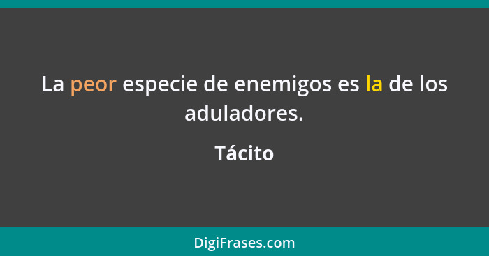 La peor especie de enemigos es la de los aduladores.... - Tácito