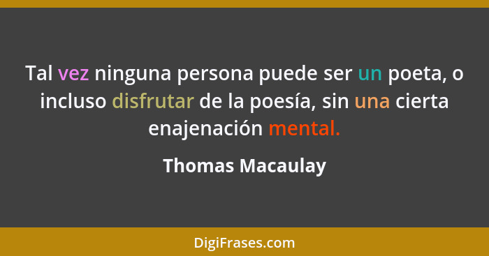 Tal vez ninguna persona puede ser un poeta, o incluso disfrutar de la poesía, sin una cierta enajenación mental.... - Thomas Macaulay