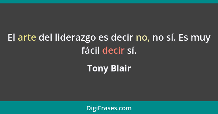 El arte del liderazgo es decir no, no sí. Es muy fácil decir sí.... - Tony Blair