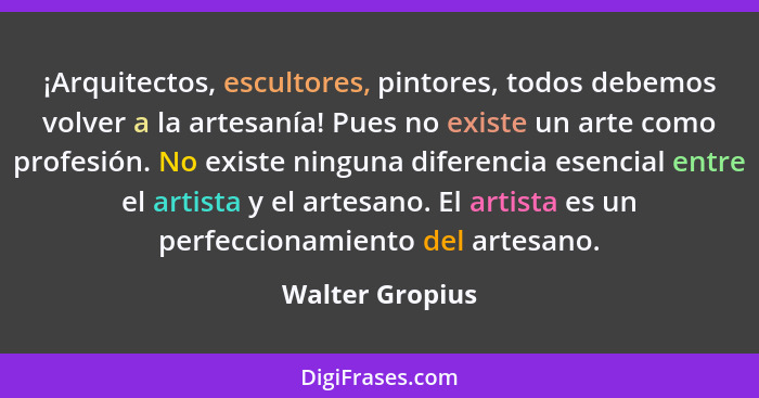 ¡Arquitectos, escultores, pintores, todos debemos volver a la artesanía! Pues no existe un arte como profesión. No existe ninguna dif... - Walter Gropius