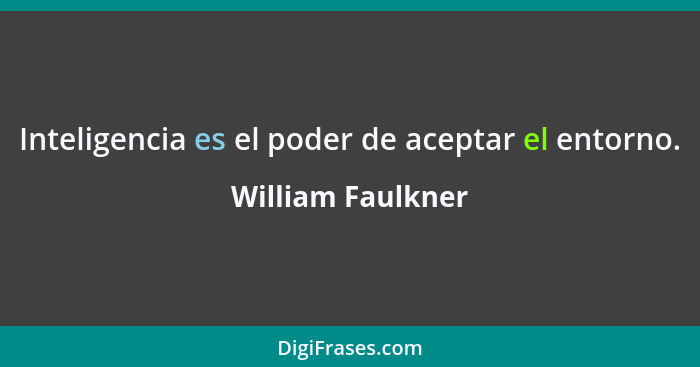 Inteligencia es el poder de aceptar el entorno.... - William Faulkner
