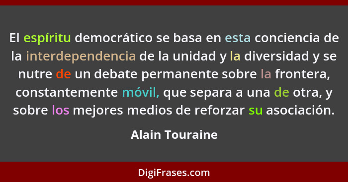 El espíritu democrático se basa en esta conciencia de la interdependencia de la unidad y la diversidad y se nutre de un debate perman... - Alain Touraine