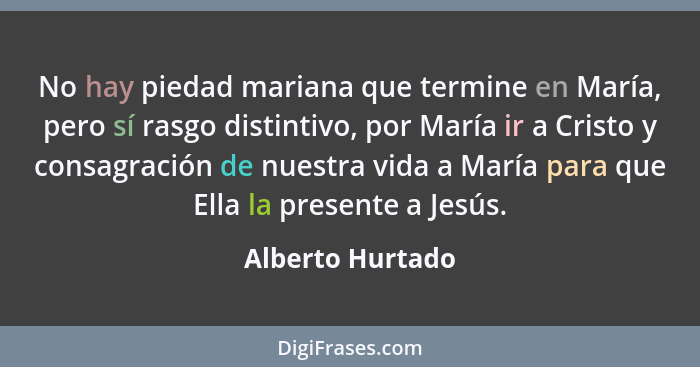 No hay piedad mariana que termine en María, pero sí rasgo distintivo, por María ir a Cristo y consagración de nuestra vida a María p... - Alberto Hurtado