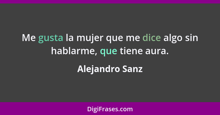 Me gusta la mujer que me dice algo sin hablarme, que tiene aura.... - Alejandro Sanz