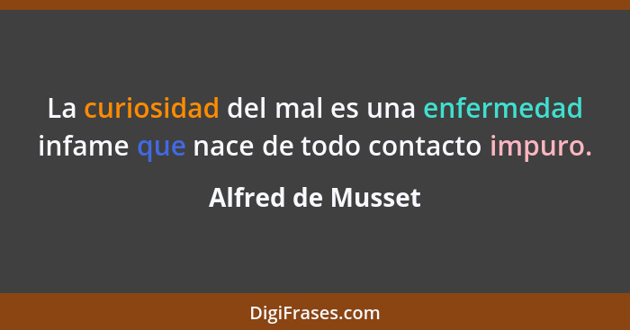 La curiosidad del mal es una enfermedad infame que nace de todo contacto impuro.... - Alfred de Musset