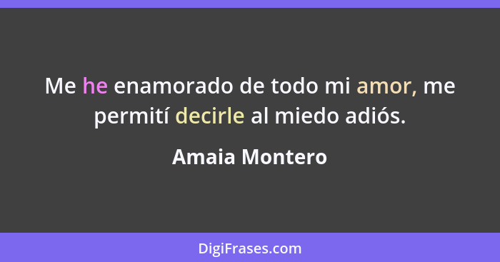 Me he enamorado de todo mi amor, me permití decirle al miedo adiós.... - Amaia Montero